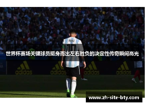 世界杯赛场关键球员挺身而出左右胜负的决定性传奇瞬间高光