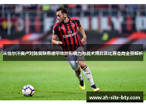 从恰尔汗奥卢对阵曼联看德甲攻防影响力与战术博弈及比赛走向全景解析