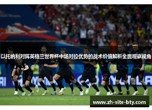 以托纳利对阵英格兰世界杯中场对位优势的战术价值解析全面观察视角