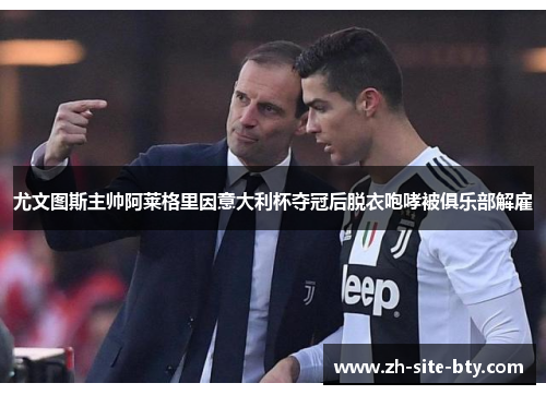 尤文图斯主帅阿莱格里因意大利杯夺冠后脱衣咆哮被俱乐部解雇
