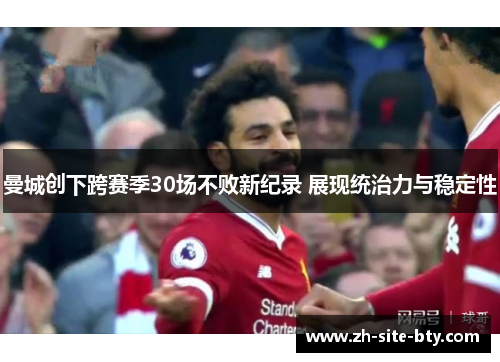 曼城创下跨赛季30场不败新纪录 展现统治力与稳定性 曼城创下跨赛季30场不败新纪录 展现统治力与稳定性