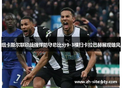 纽卡斯尔联欧战强悍防守总比分9-3横扫卡拉巴赫展现雄风 纽卡斯尔联欧战强悍防守总比分9-3横扫卡拉巴赫展现雄风