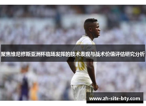 聚焦维尼修斯亚洲杯临场发挥的技术表现与战术价值评估研究分析 聚焦维尼修斯亚洲杯临场发挥的技术表现与战术价值评估研究分析