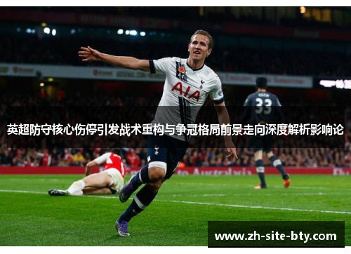英超防守核心伤停引发战术重构与争冠格局前景走向深度解析影响论 英超防守核心伤停引发战术重构与争冠格局前景走向深度解析影响论