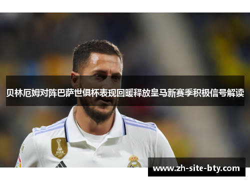 贝林厄姆对阵巴萨世俱杯表现回暖释放皇马新赛季积极信号解读 贝林厄姆对阵巴萨世俱杯表现回暖释放皇马新赛季积极信号解读