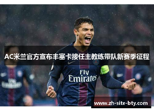 AC米兰官方宣布丰塞卡接任主教练带队新赛季征程
