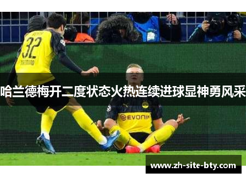 哈兰德梅开二度状态火热连续进球显神勇风采 哈兰德梅开二度状态火热连续进球显神勇风采