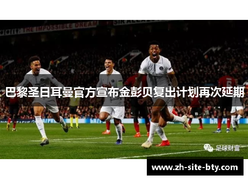 巴黎圣日耳曼官方宣布金彭贝复出计划再次延期 巴黎圣日耳曼官方宣布金彭贝复出计划再次延期