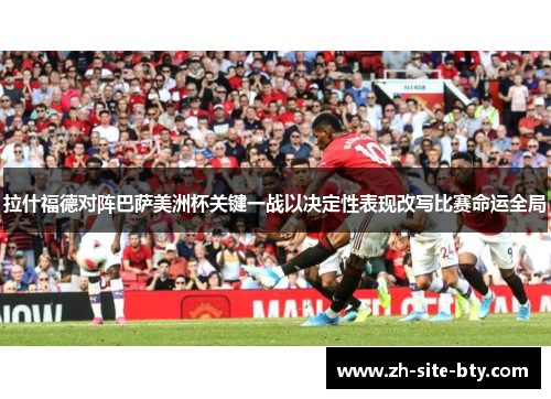 拉什福德对阵巴萨美洲杯关键一战以决定性表现改写比赛命运全局