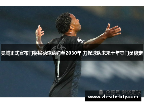 曼城正式宣布门将埃德森续约至2030年 力保球队未来十年守门员稳定