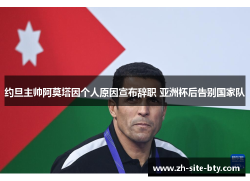 约旦主帅阿莫塔因个人原因宣布辞职 亚洲杯后告别国家队