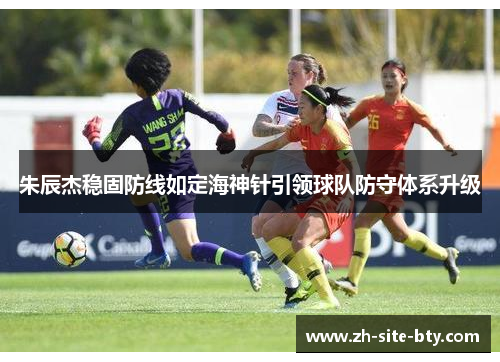 朱辰杰稳固防线如定海神针引领球队防守体系升级 朱辰杰稳固防线如定海神针引领球队防守体系升级