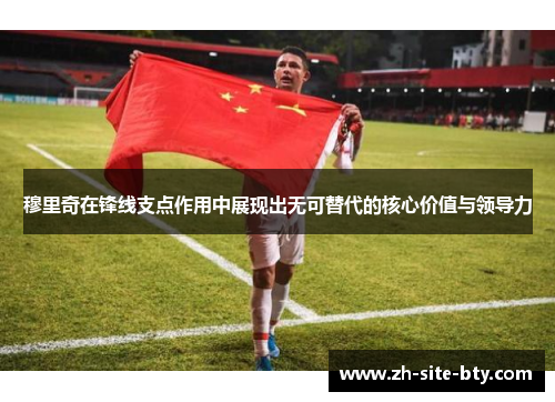穆里奇在锋线支点作用中展现出无可替代的核心价值与领导力