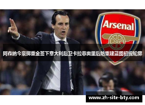 阿森纳今豪掷重金签下意大利后卫卡拉菲奥里后防重建蓝图初现轮廓