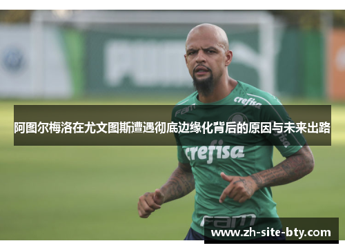 阿图尔梅洛在尤文图斯遭遇彻底边缘化背后的原因与未来出路 阿图尔梅洛在尤文图斯遭遇彻底边缘化背后的原因与未来出路