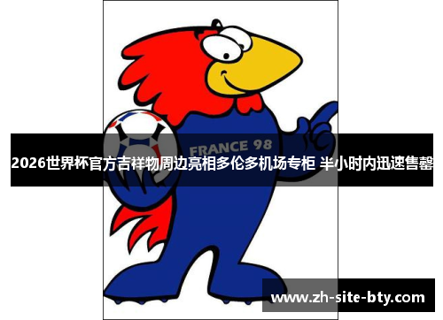 2026世界杯官方吉祥物周边亮相多伦多机场专柜 半小时内迅速售罄 2026世界杯官方吉祥物周边亮相多伦多机场专柜 半小时内迅速售罄