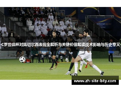 C罗世俱杯对阵切尔西表现全解析与关键价值解读战术影响与历史意义