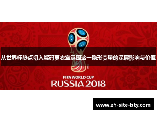 从世界杯热点切入解码更衣室氛围这一隐形变量的深层影响与价值 从世界杯热点切入解码更衣室氛围这一隐形变量的深层影响与价值