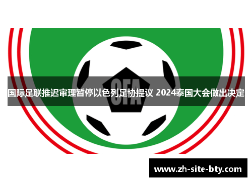 国际足联推迟审理暂停以色列足协提议 2024泰国大会做出决定 国际足联推迟审理暂停以色列足协提议 2024泰国大会做出决定