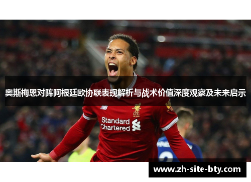 奥斯梅恩对阵阿根廷欧协联表现解析与战术价值深度观察及未来启示