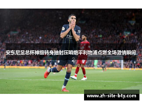 安东尼足总杯神级转身抽射压哨绝平利物浦点燃全场激情瞬间 安东尼足总杯神级转身抽射压哨绝平利物浦点燃全场激情瞬间