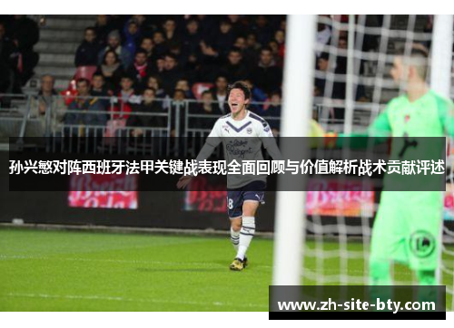 孙兴慜对阵西班牙法甲关键战表现全面回顾与价值解析战术贡献评述