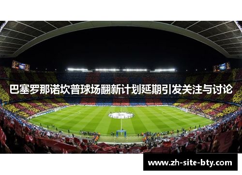 巴塞罗那诺坎普球场翻新计划延期引发关注与讨论 巴塞罗那诺坎普球场翻新计划延期引发关注与讨论
