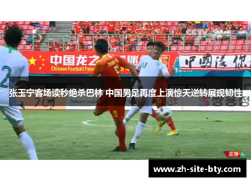 张玉宁客场读秒绝杀巴林 中国男足再度上演惊天逆转展现韧性 张玉宁客场读秒绝杀巴林 中国男足再度上演惊天逆转展现韧性