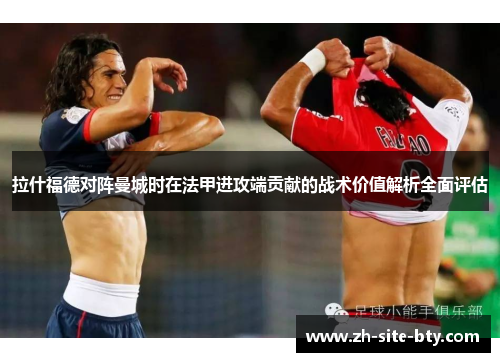 拉什福德对阵曼城时在法甲进攻端贡献的战术价值解析全面评估 拉什福德对阵曼城时在法甲进攻端贡献的战术价值解析全面评估