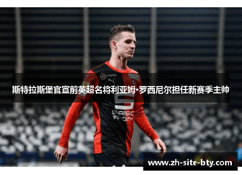 斯特拉斯堡官宣前英超名将利亚姆·罗西尼尔担任新赛季主帅