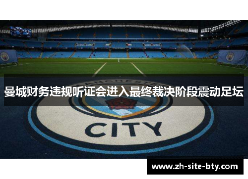 曼城财务违规听证会进入最终裁决阶段震动足坛 曼城财务违规听证会进入最终裁决阶段震动足坛