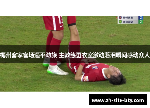 梅州客家客场逼平劲旅 主教练更衣室激动落泪瞬间感动众人 梅州客家客场逼平劲旅 主教练更衣室激动落泪瞬间感动众人