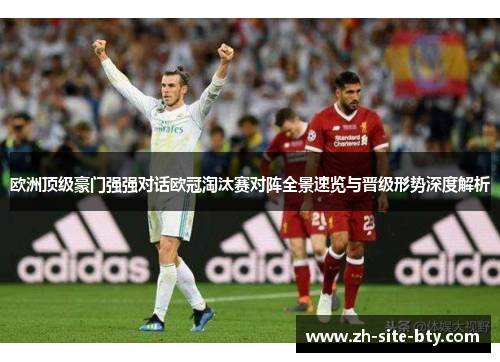 欧洲顶级豪门强强对话欧冠淘汰赛对阵全景速览与晋级形势深度解析 欧洲顶级豪门强强对话欧冠淘汰赛对阵全景速览与晋级形势深度解析