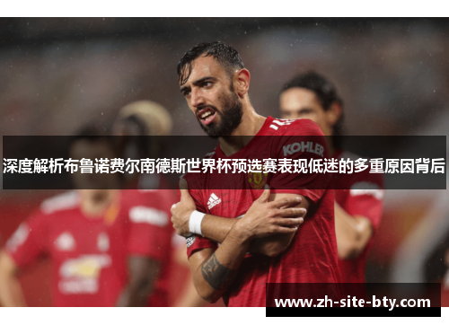 深度解析布鲁诺费尔南德斯世界杯预选赛表现低迷的多重原因背后 深度解析布鲁诺费尔南德斯世界杯预选赛表现低迷的多重原因背后