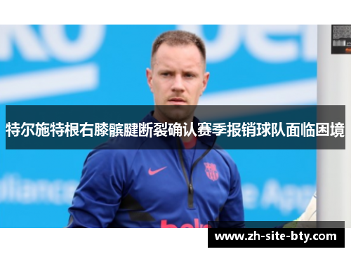 特尔施特根右膝髌腱断裂确认赛季报销球队面临困境