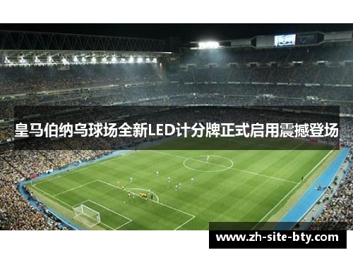 皇马伯纳乌球场全新LED计分牌正式启用震撼登场