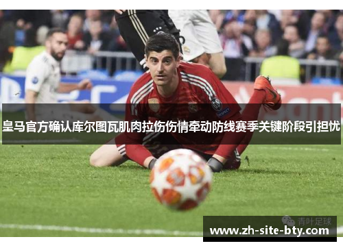 皇马官方确认库尔图瓦肌肉拉伤伤情牵动防线赛季关键阶段引担忧 皇马官方确认库尔图瓦肌肉拉伤伤情牵动防线赛季关键阶段引担忧