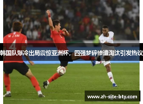 韩国队爆冷出局震惊亚洲杯,四强梦碎惨遭淘汰引发热议 韩国队爆冷出局震惊亚洲杯,四强梦碎惨遭淘汰引发热议