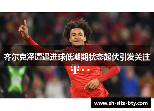 齐尔克泽遭遇进球低潮期状态起伏引发关注 齐尔克泽遭遇进球低潮期状态起伏引发关注