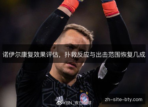诺伊尔康复效果评估,扑救反应与出击范围恢复几成 诺伊尔康复效果评估,扑救反应与出击范围恢复几成